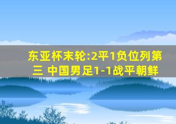 东亚杯末轮:2平1负位列第三 中国男足1-1战平朝鲜